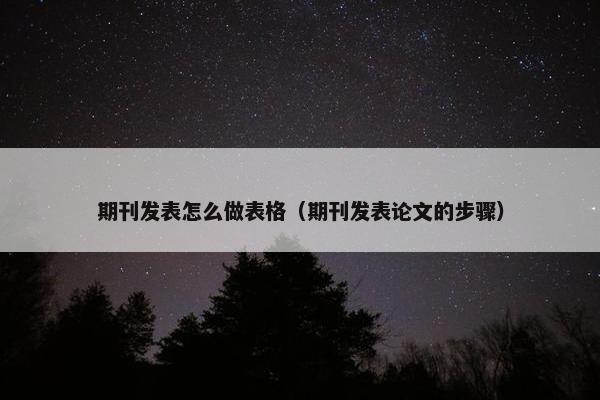 期刊发表怎么做表格（期刊发表论文的步骤）
