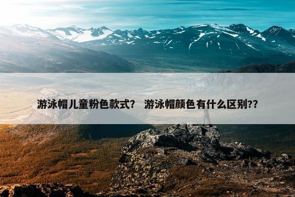 游泳帽儿童粉色款式？ 游泳帽颜色有什么区别?？