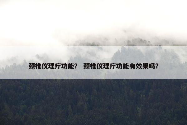 颈椎仪理疗功能？ 颈椎仪理疗功能有效果吗？