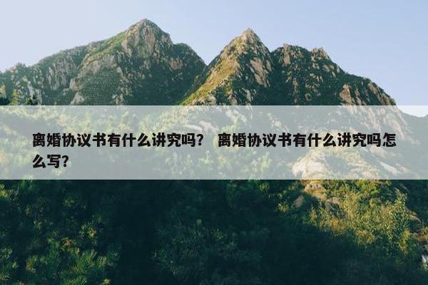 离婚协议书有什么讲究吗？ 离婚协议书有什么讲究吗怎么写？