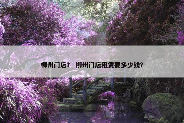 柳州门店？ 柳州门店租赁要多少钱？