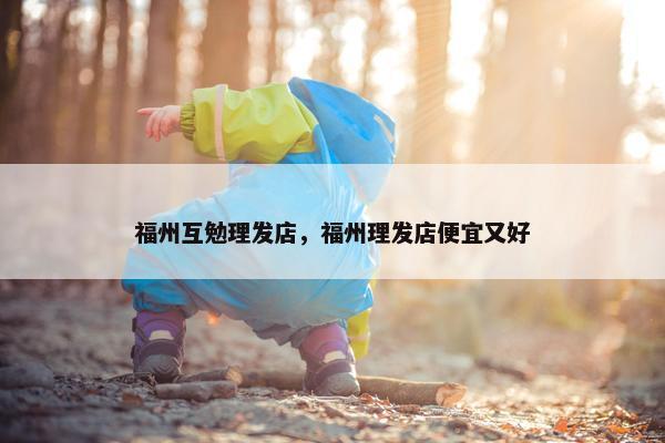 福州互勉理发店，福州理发店便宜又好