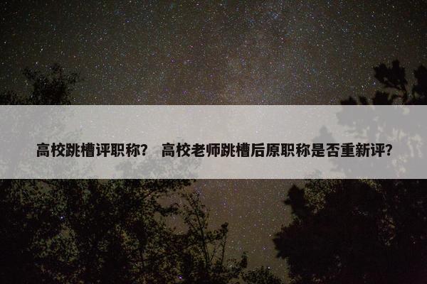 高校跳槽评职称？ 高校老师跳槽后原职称是否重新评？