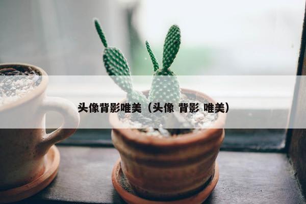 头像背影唯美（头像 背影 唯美）