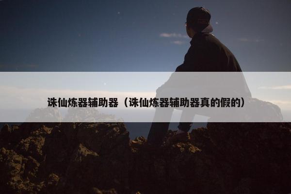 诛仙炼器辅助器（诛仙炼器辅助器真的假的）