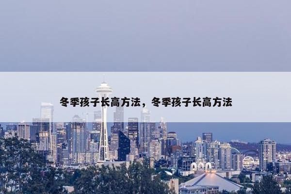 冬季孩子长高方法，冬季孩子长高方法