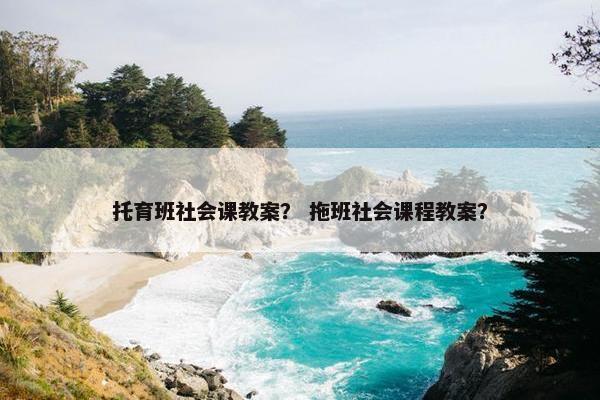 托育班社会课教案？ 拖班社会课程教案？