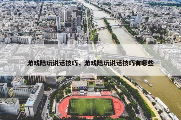游戏陪玩说话技巧，游戏陪玩说话技巧有哪些