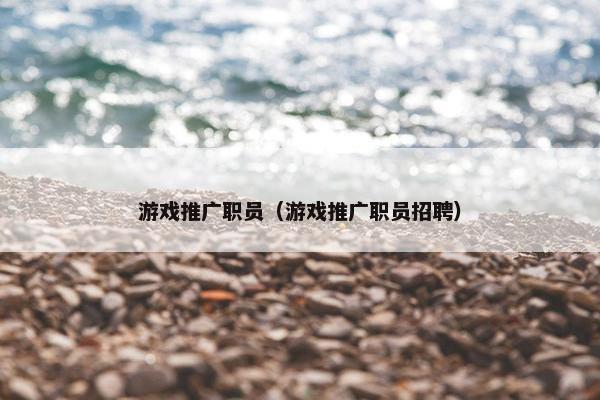 游戏推广职员（游戏推广职员招聘）