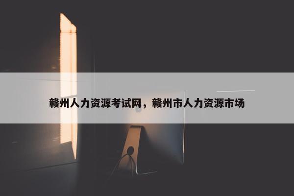 赣州人力资源考试网，赣州市人力资源市场