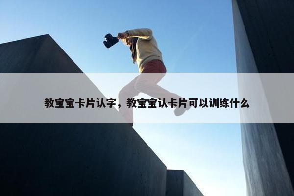 教宝宝卡片认字，教宝宝认卡片可以训练什么