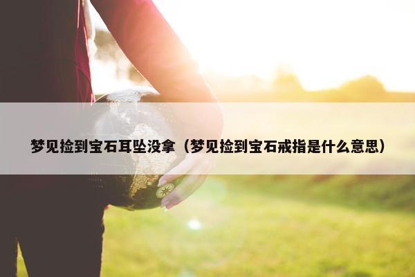 梦见捡到宝石耳坠没拿（梦见捡到宝石戒指是什么意思）