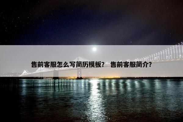 售前客服怎么写简历模板？ 售前客服简介？