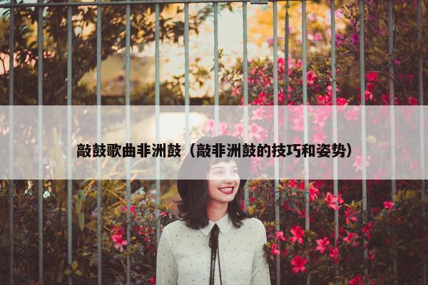 敲鼓歌曲非洲鼓（敲非洲鼓的技巧和姿势）