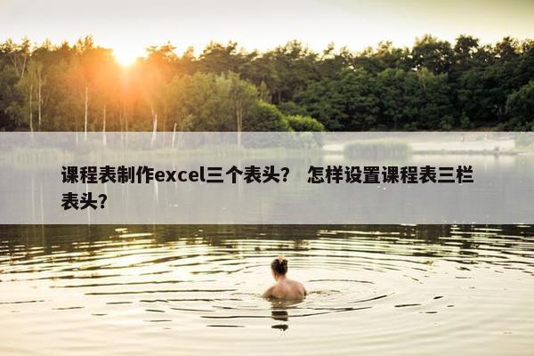 课程表制作excel三个表头？ 怎样设置课程表三栏表头？