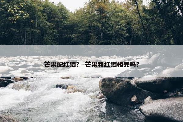 芒果配红酒？ 芒果和红酒相克吗？