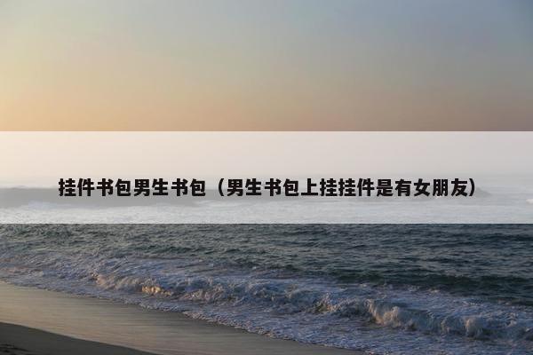挂件书包男生书包（男生书包上挂挂件是有女朋友）