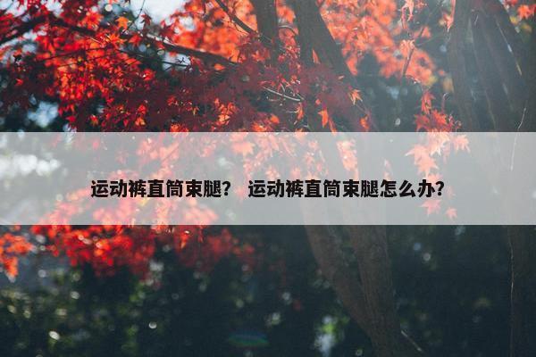 运动裤直筒束腿？ 运动裤直筒束腿怎么办？
