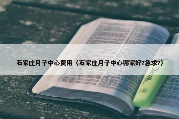 石家庄月子中心费用（石家庄月子中心哪家好?急求?）