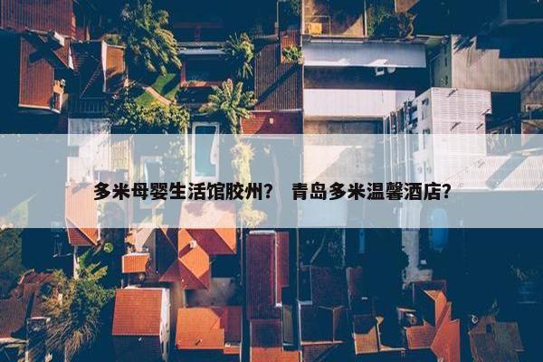 多米母婴生活馆胶州？ 青岛多米温馨酒店？