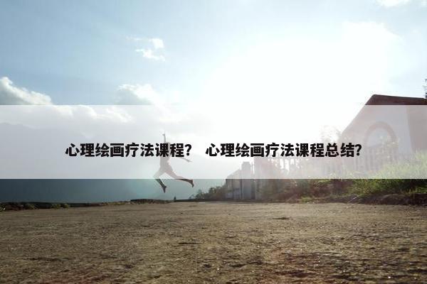 心理绘画疗法课程？ 心理绘画疗法课程总结？