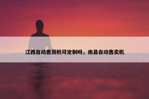 江西自动售货机可定制吗，南昌自动售卖机