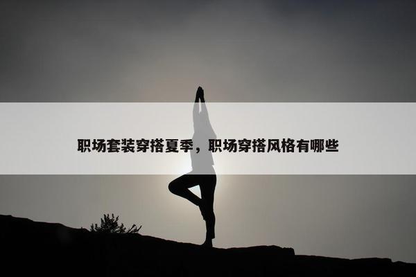 职场套装穿搭夏季，职场穿搭风格有哪些