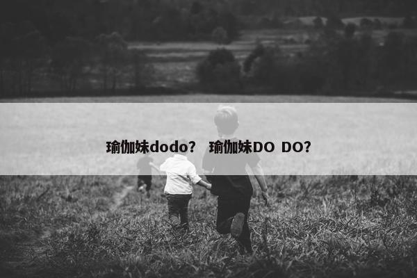 瑜伽妹dodo？ 瑜伽妹DO DO？
