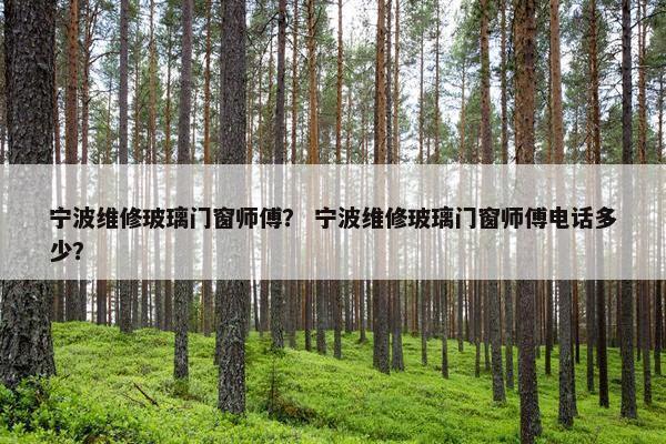 宁波维修玻璃门窗师傅？ 宁波维修玻璃门窗师傅电话多少？