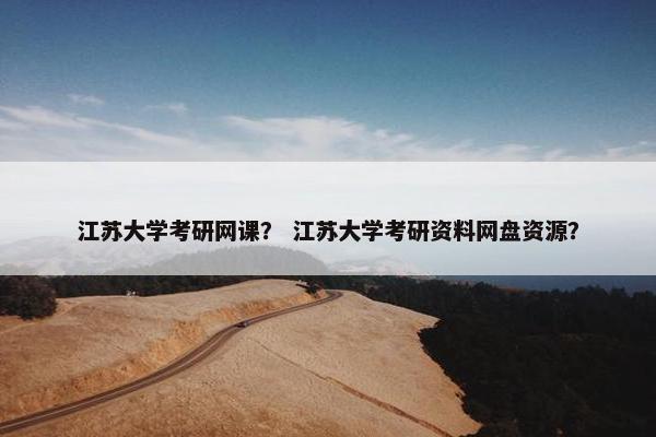 江苏大学考研网课？ 江苏大学考研资料网盘资源？