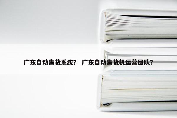 广东自动售货系统？ 广东自动售货机运营团队？