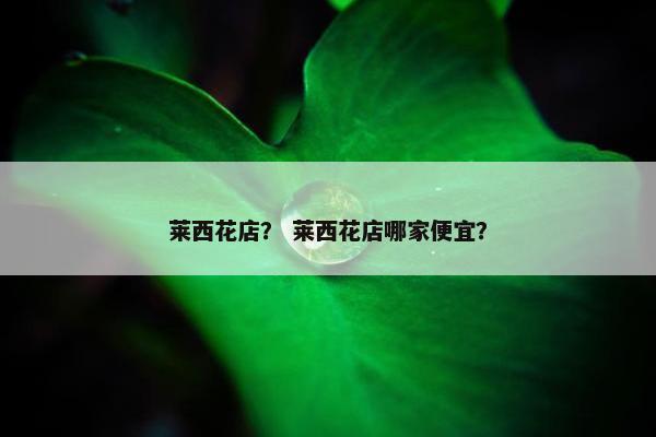 莱西花店？ 莱西花店哪家便宜？