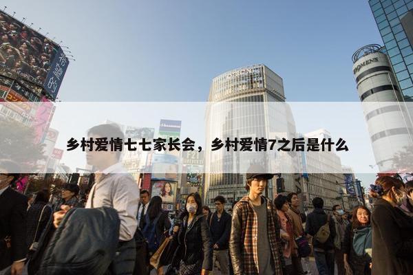 乡村爱情七七家长会，乡村爱情7之后是什么