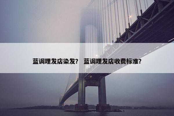 蓝调理发店染发？ 蓝调理发店收费标准？