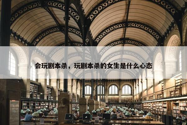 会玩剧本杀，玩剧本杀的女生是什么心态