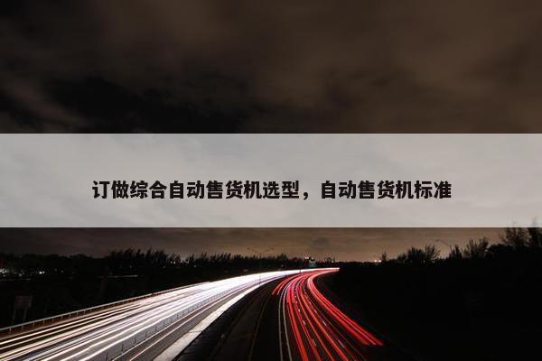 订做综合自动售货机选型，自动售货机标准