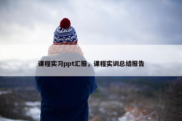 课程实习ppt汇报，课程实训总结报告
