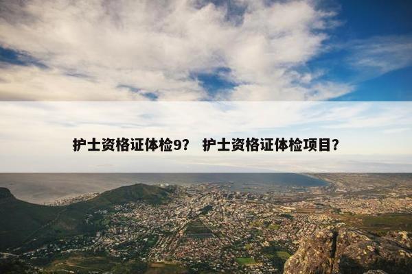 护士资格证体检9？ 护士资格证体检项目？