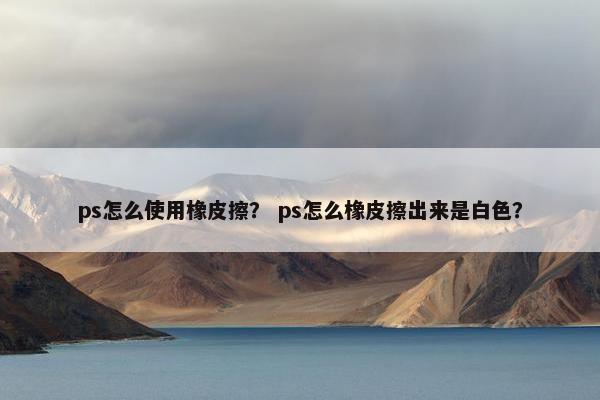 ps怎么使用橡皮擦？ ps怎么橡皮擦出来是白色？