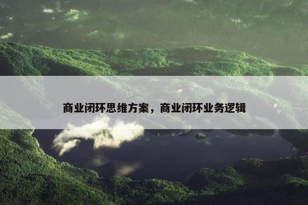 商业闭环思维方案，商业闭环业务逻辑