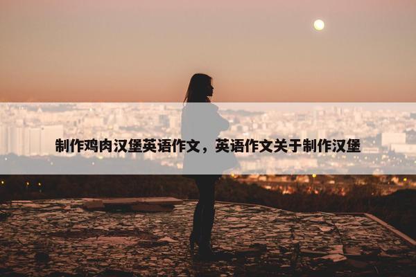 制作鸡肉汉堡英语作文，英语作文关于制作汉堡