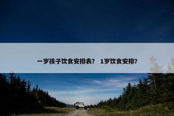一岁孩子饮食安排表？ 1岁饮食安排？