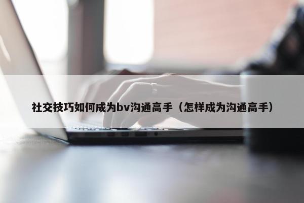 社交技巧如何成为bv沟通高手（怎样成为沟通高手）