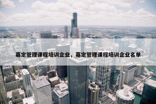 嘉定管理课程培训企业，嘉定管理课程培训企业名单