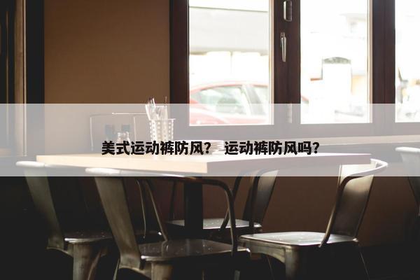 美式运动裤防风？ 运动裤防风吗？