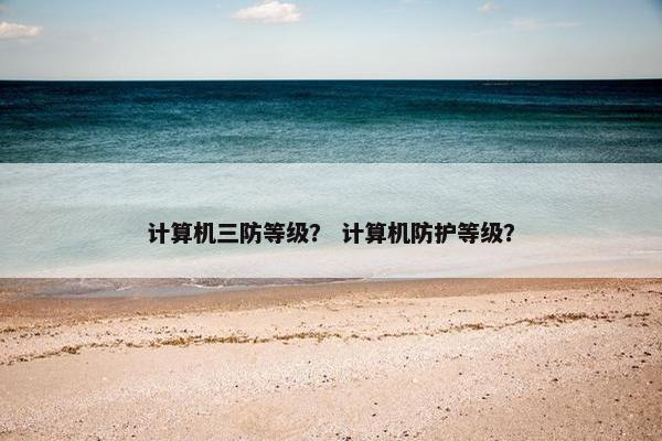 计算机三防等级？ 计算机防护等级？