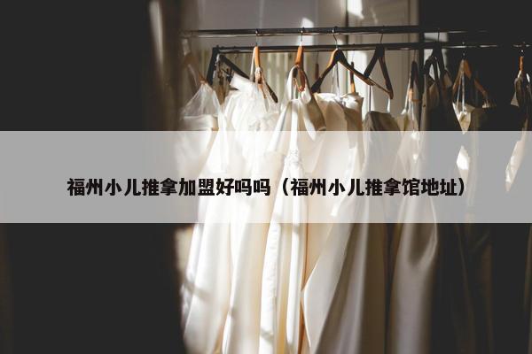福州小儿推拿加盟好吗吗（福州小儿推拿馆地址）