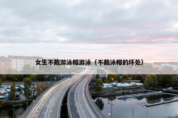 女生不戴游泳帽游泳（不戴泳帽的坏处）