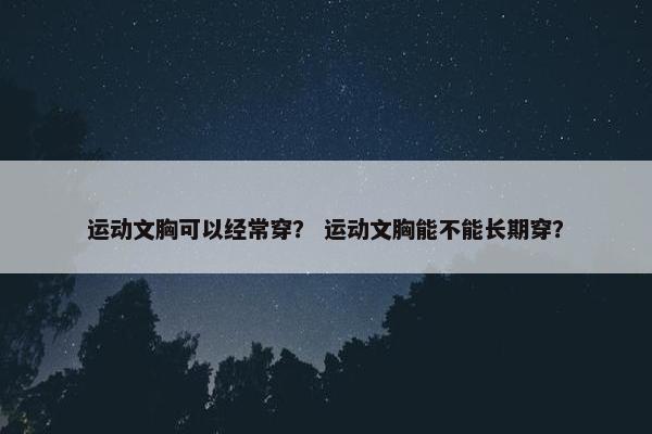 运动文胸可以经常穿？ 运动文胸能不能长期穿？