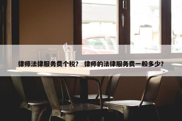 律师法律服务费个税？ 律师的法律服务费一般多少？